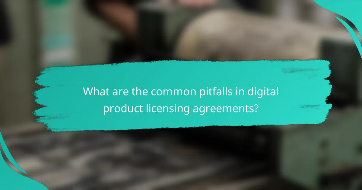 What are the common pitfalls in digital product licensing agreements?