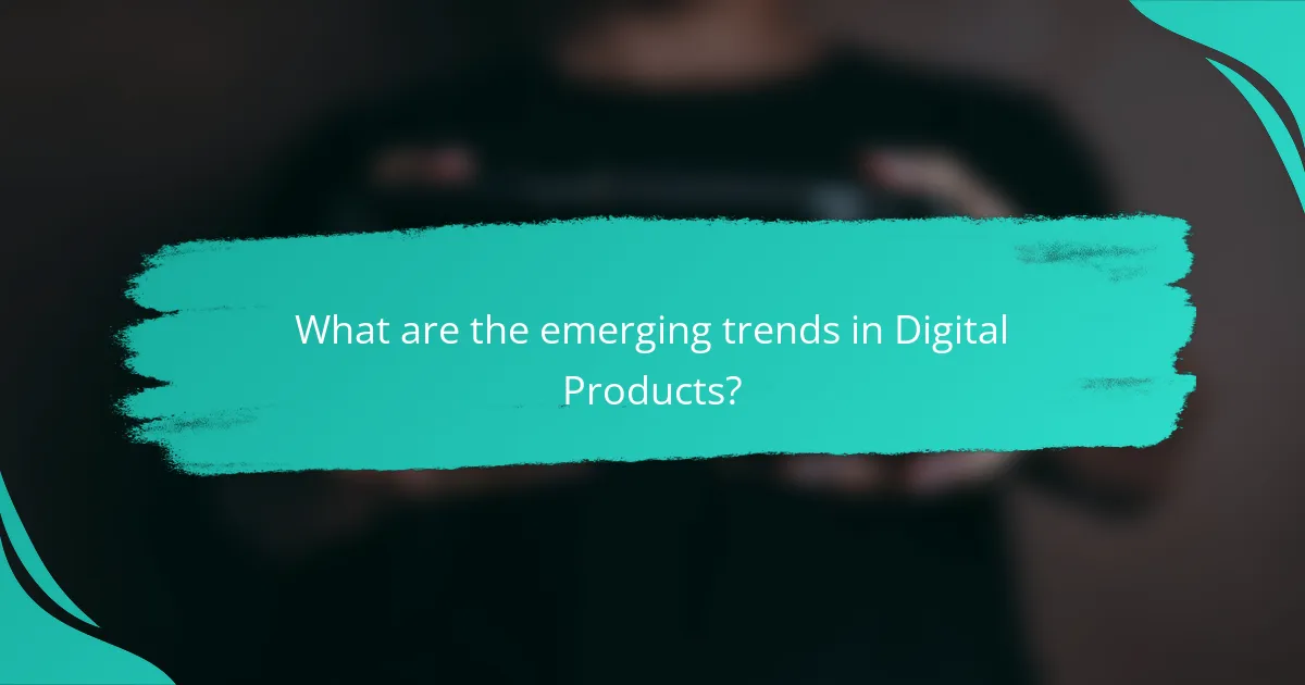 What are the emerging trends in Digital Products?